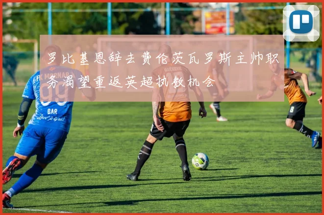 罗比基恩辞去费伦茨瓦罗斯主帅职务渴望重返英超执教机会