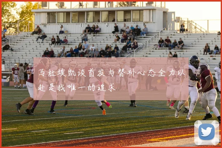 马杜埃凯谈首发与替补心态全力以赴是我唯一的追求