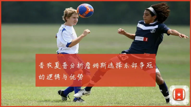 香农夏普分析詹姆斯选择东部争冠的逻辑与优势