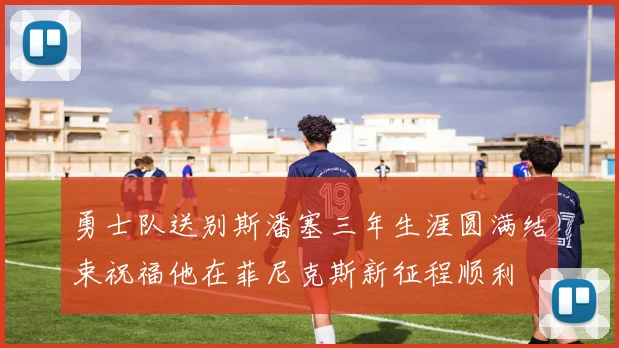 勇士队送别斯潘塞三年生涯圆满结束祝福他在菲尼克斯新征程顺利