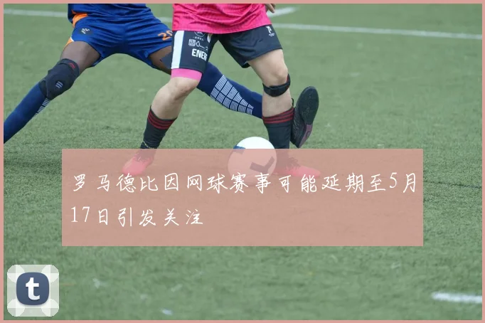 罗马德比因网球赛事可能延期至5月17日引发关注