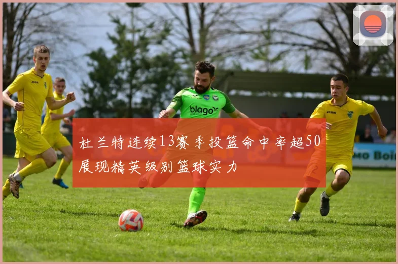 杜兰特连续13赛季投篮命中率超50展现精英级别篮球实力