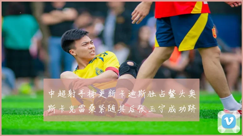 中超射手榜更新卡迪斯独占鳌头奥斯卡克雷桑紧随其后张玉宁成功跻身前十