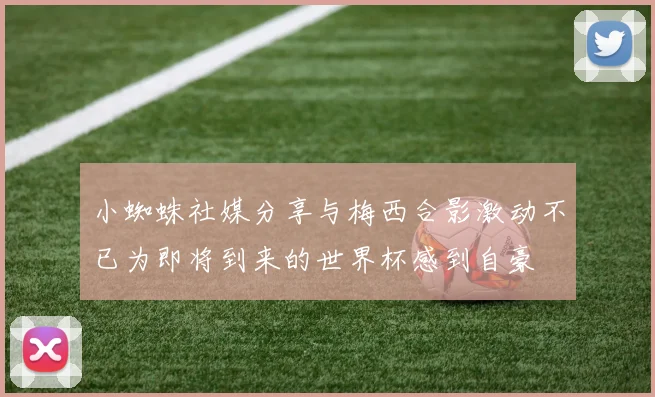 小蜘蛛社媒分享与梅西合影激动不已为即将到来的世界杯感到自豪