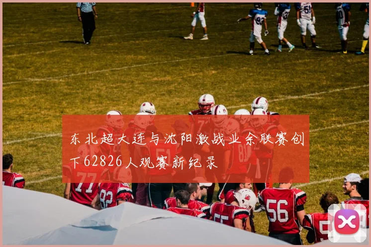 东北超大连与沈阳激战业余联赛创下62826人观赛新纪录