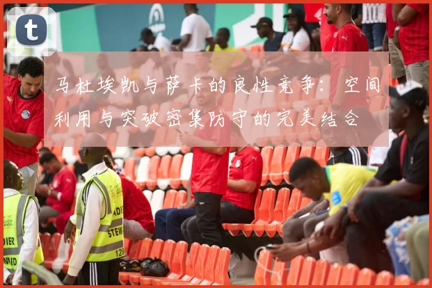 马杜埃凯与萨卡的良性竞争：空间利用与突破密集防守的完美结合