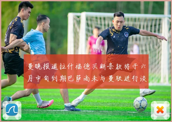 曼晚报道拉什福德买断条款将于六月中旬到期巴萨尚未与曼联进行谈判