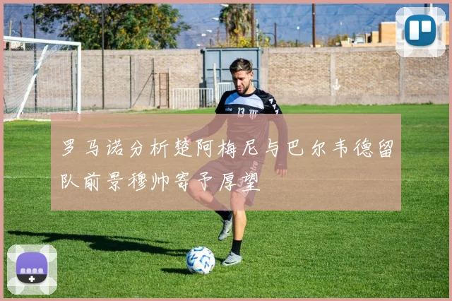 罗马诺分析楚阿梅尼与巴尔韦德留队前景穆帅寄予厚望