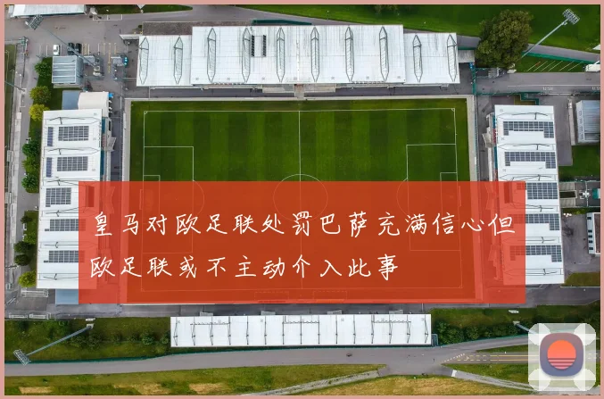 皇马对欧足联处罚巴萨充满信心但欧足联或不主动介入此事