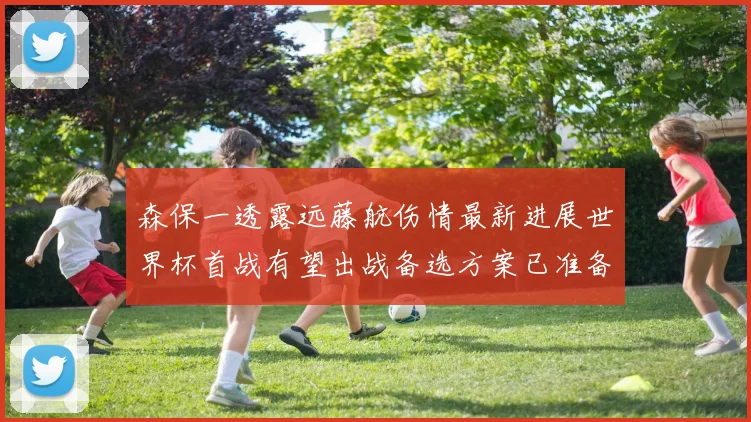 森保一透露远藤航伤情最新进展世界杯首战有望出战备选方案已准备就绪