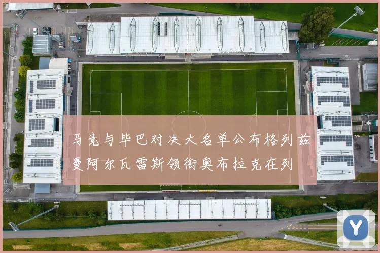 马竞与毕巴对决大名单公布格列兹曼阿尔瓦雷斯领衔奥布拉克在列