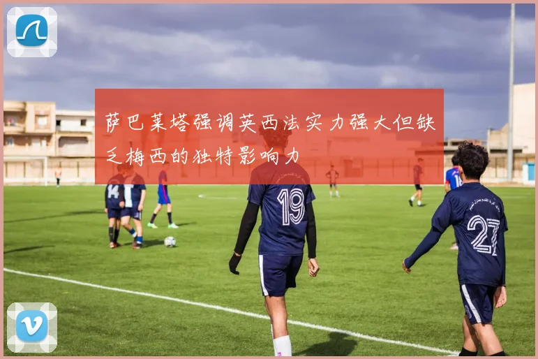 萨巴莱塔强调英西法实力强大但缺乏梅西的独特影响力