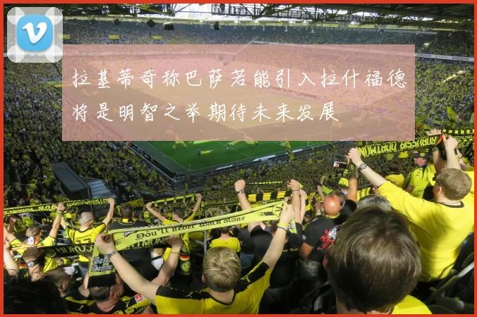 拉基蒂奇称巴萨若能引入拉什福德将是明智之举期待未来发展