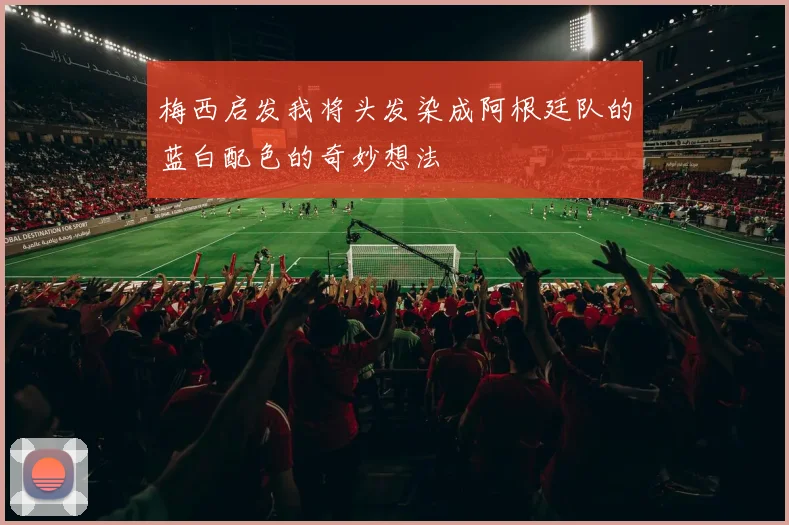 梅西启发我将头发染成阿根廷队的蓝白配色的奇妙想法