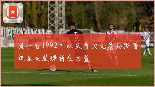 骑士自1992年以来首次无詹姆斯晋级东决展现新生力量