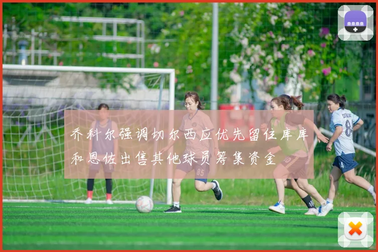 乔科尔强调切尔西应优先留住库库和恩佐出售其他球员筹集资金