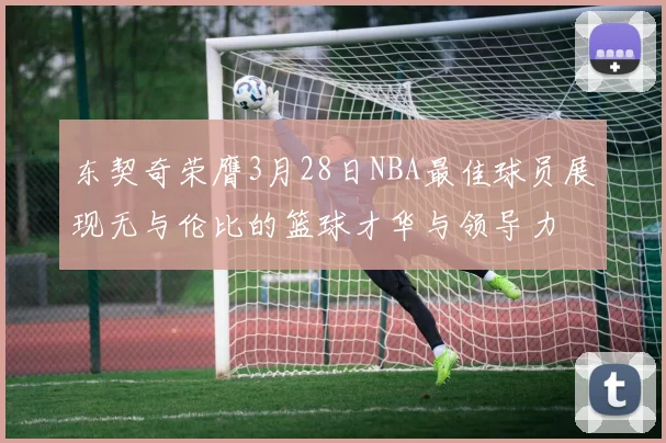 东契奇荣膺3月28日NBA最佳球员展现无与伦比的篮球才华与领导力
