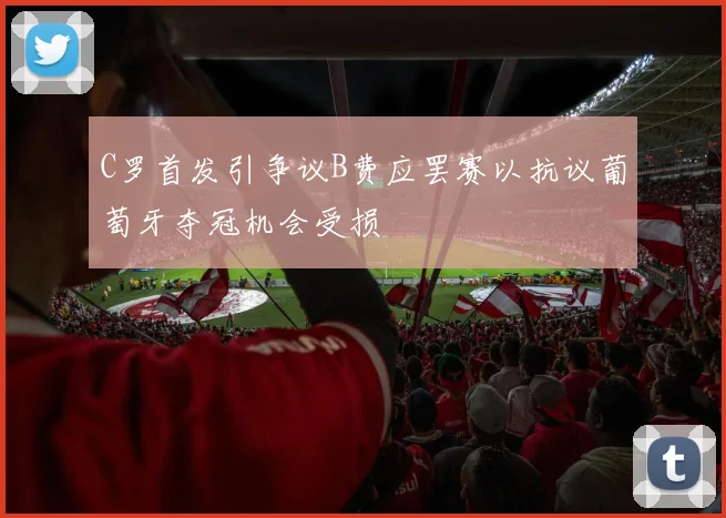 C罗首发引争议B费应罢赛以抗议葡萄牙夺冠机会受损