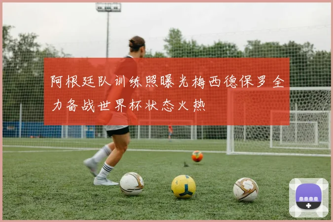 阿根廷队训练照曝光梅西德保罗全力备战世界杯状态火热