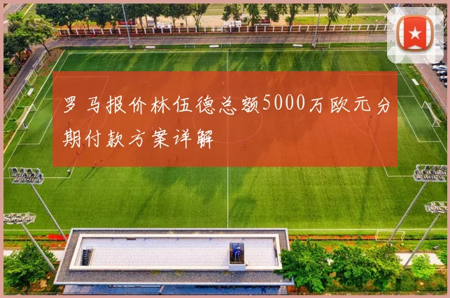 罗马报价林伍德总额5000万欧元分期付款方案详解