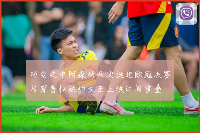 巧合之中阿森纳两次挺进欧冠决赛与穿普拉达的女王上映时间重叠