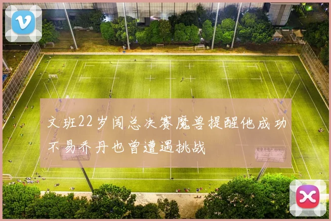文班22岁闯总决赛魔兽提醒他成功不易乔丹也曾遭遇挑战