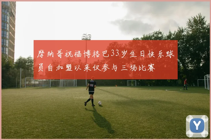 摩纳哥祝福博格巴33岁生日快乐球员自加盟以来仅参与三场比赛