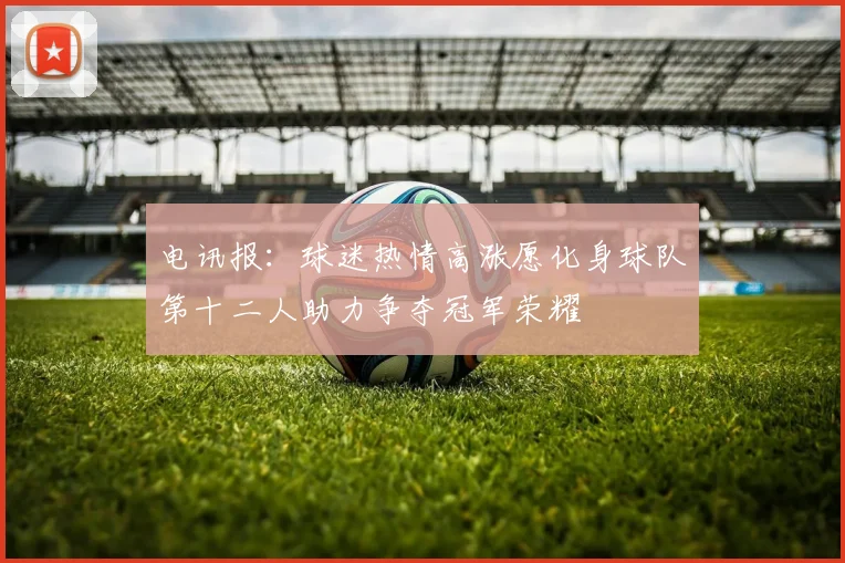 电讯报：球迷热情高涨愿化身球队第十二人助力争夺冠军荣耀