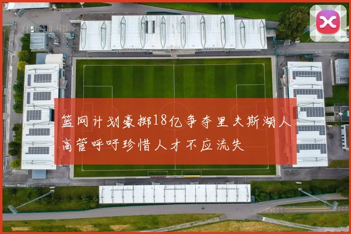 篮网计划豪掷18亿争夺里夫斯湖人高管呼吁珍惜人才不应流失