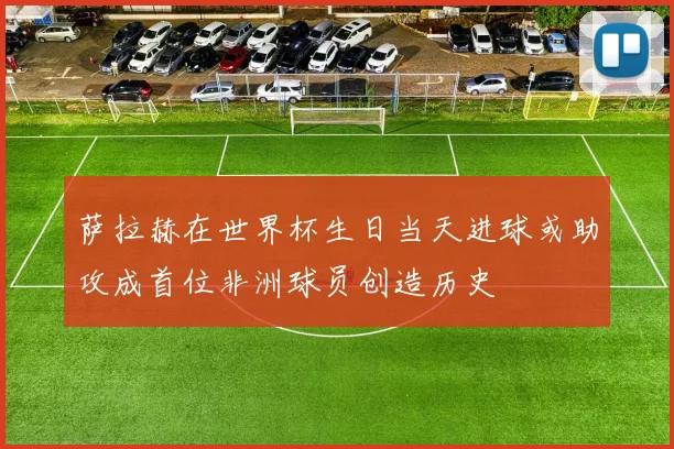 萨拉赫在世界杯生日当天进球或助攻成首位非洲球员创造历史