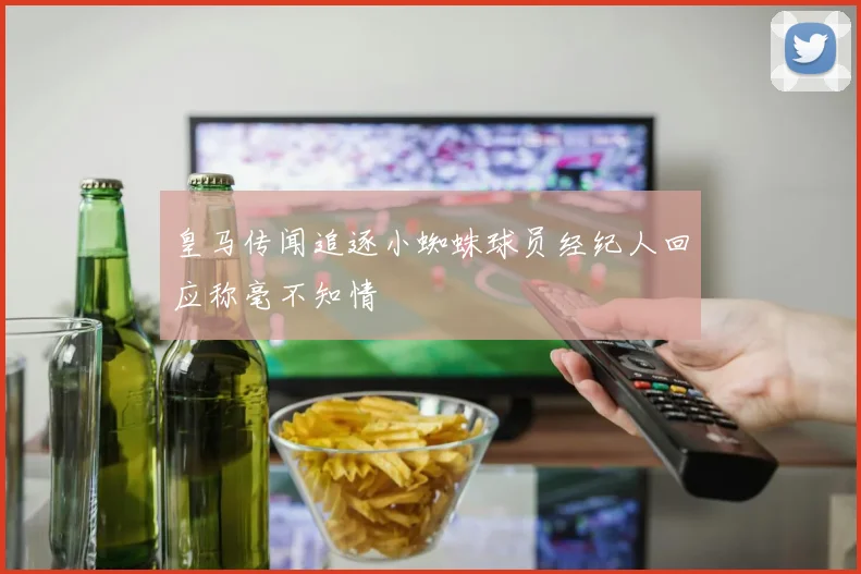 皇马传闻追逐小蜘蛛球员经纪人回应称毫不知情