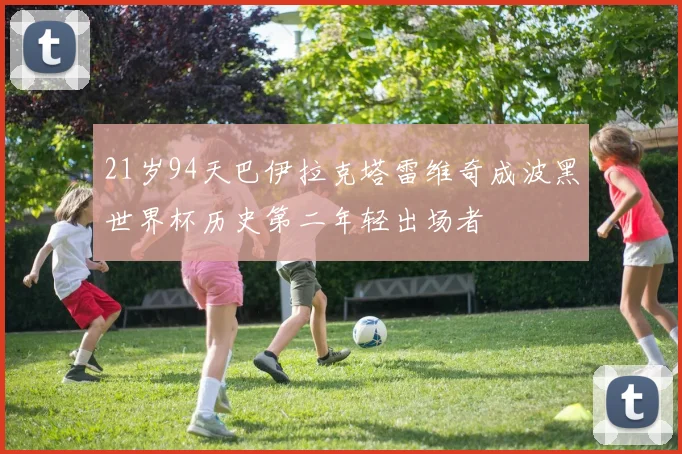 21岁94天巴伊拉克塔雷维奇成波黑世界杯历史第二年轻出场者