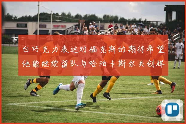 白巧克力表达对福克斯的期待希望他能继续留队与哈珀卡斯尔共创辉煌
