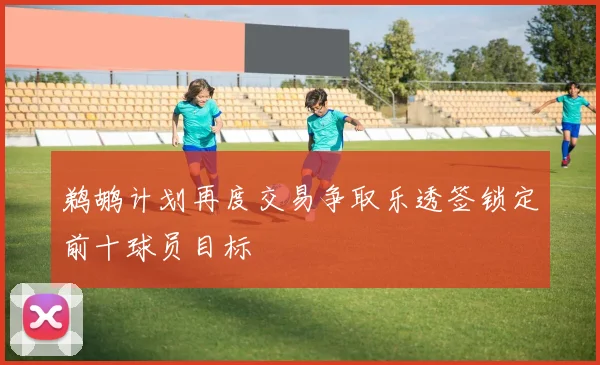 鹈鹕计划再度交易争取乐透签锁定前十球员目标