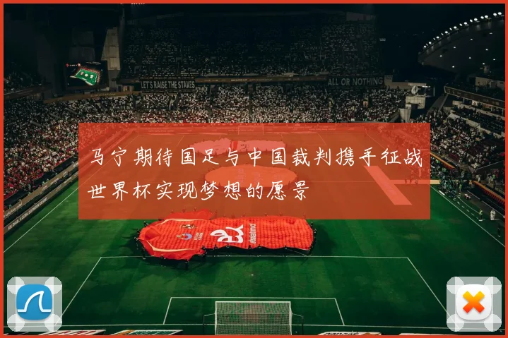 马宁期待国足与中国裁判携手征战世界杯实现梦想的愿景