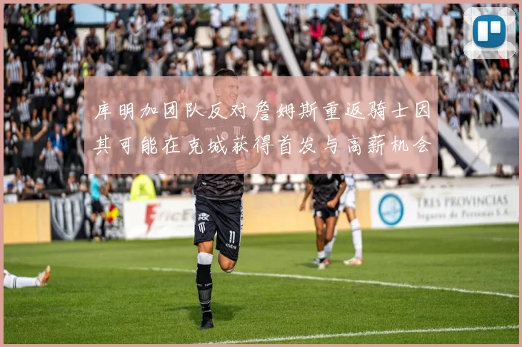 库明加团队反对詹姆斯重返骑士因其可能在克城获得首发与高薪机会