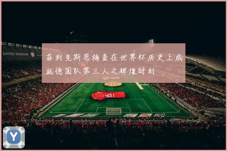 菲利克斯恩梅查在世界杯历史上成就德国队第三人之辉煌时刻
