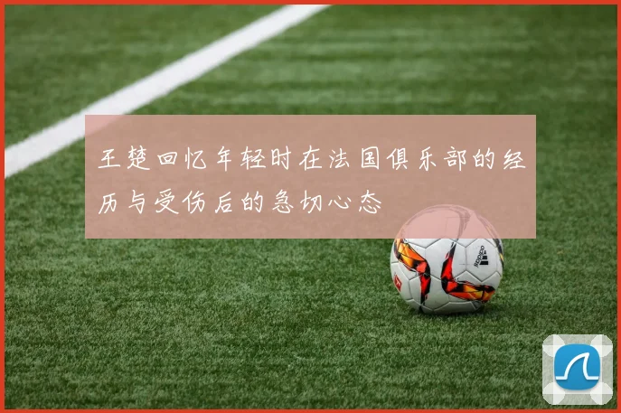 王楚回忆年轻时在法国俱乐部的经历与受伤后的急切心态