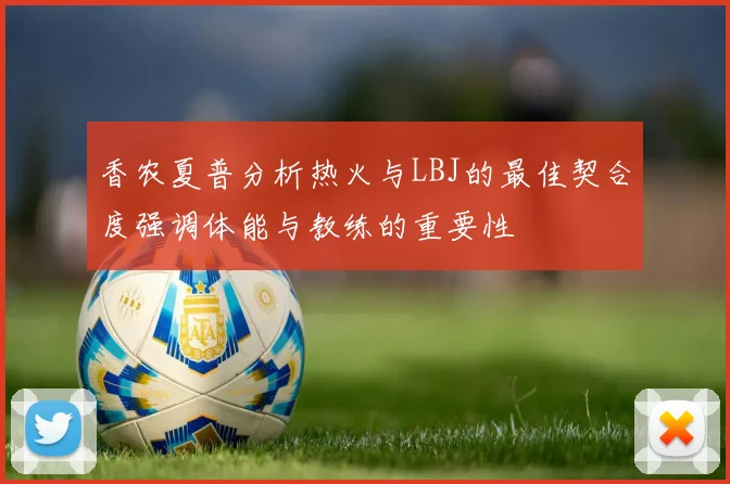 香农夏普分析热火与LBJ的最佳契合度强调体能与教练的重要性