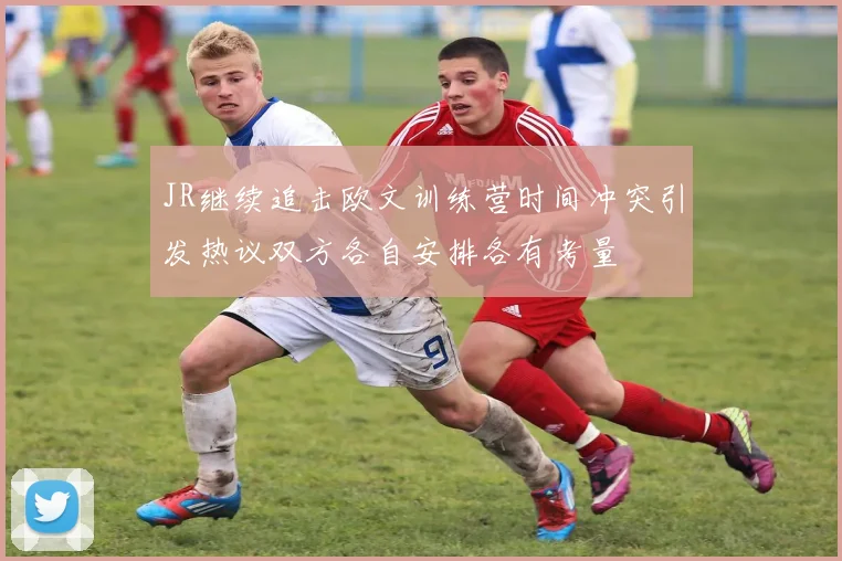 JR继续追击欧文训练营时间冲突引发热议双方各自安排各有考量
